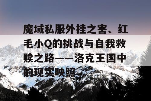 魔域私服外挂之害、红毛小Q的挑战与自我救赎之路——洛克王国中的现实映照