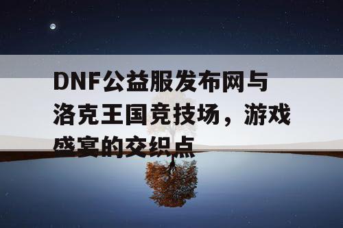 DNF公益服发布网与洛克王国竞技场，游戏盛宴的交织点