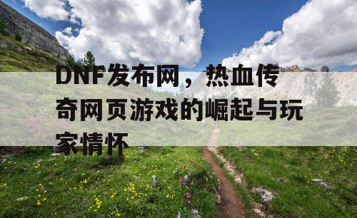 DNF发布网,热血传奇网页游戏的崛起与玩家情怀 DNF发布网,热血传奇网页游戏的崛起与玩家情怀