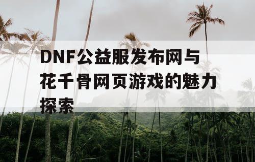 DNF公益服发布网与花千骨网页游戏的魅力探索