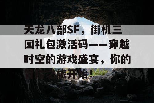 天龙八部SF，街机三国礼包激活码——穿越时空的游戏盛宴，你的冒险之旅开始！