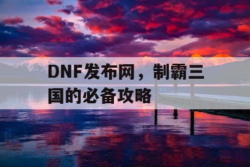 DNF发布网,制霸三国的必备攻略 DNF发布网,制霸三国的必备攻略