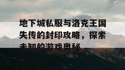 地下城私服与洛克王国失传的封印攻略,探索未知的游戏奥秘 地下城私服与洛克王国失传的封印攻略,探索未知的游戏奥秘