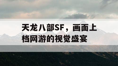 天龙八部SF,画面上档网游的视觉盛宴 天龙八部SF,画面上档网游的视觉盛宴