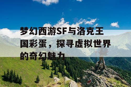 梦幻西游SF与洛克王国彩蛋,探寻虚拟世界的奇幻魅力 梦幻西游SF与洛克王国彩蛋,探寻虚拟世界的奇幻魅力