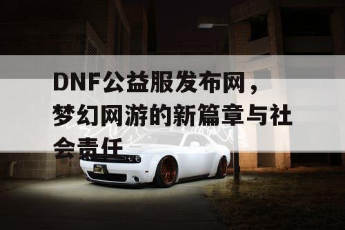 DNF公益服发布网，梦幻网游的新篇章与社会责任