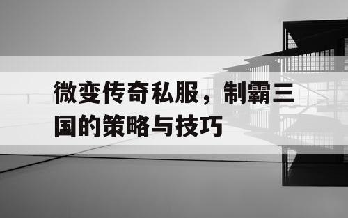 微变传奇私服，制霸三国的策略与技巧
