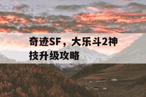 奇迹SF,大乐斗2神技升级攻略 奇迹SF,大乐斗2神技升级攻略