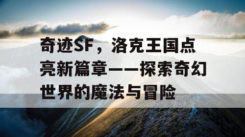 奇迹SF，洛克王国点亮新篇章——探索奇幻世界的魔法与冒险