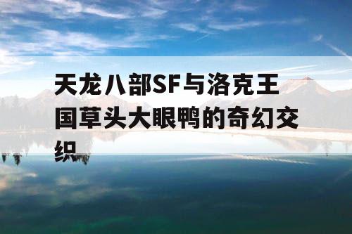 天龙八部SF与洛克王国草头大眼鸭的奇幻交织