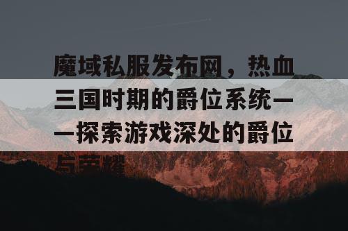 魔域私服发布网，热血三国时期的爵位系统——探索游戏深处的爵位与荣耀