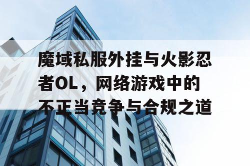 魔域私服外挂与火影忍者OL,网络游戏中的不正当竞争与合规之道 魔域私服外挂与火影忍者OL,网络游戏中的不正当竞争与合规之道