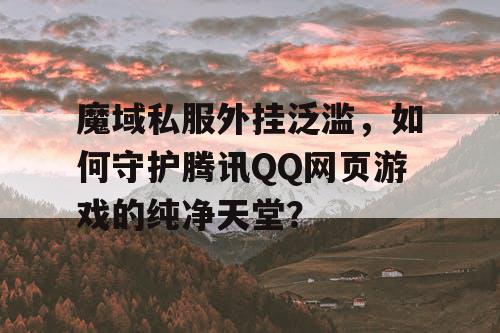 魔域私服外挂泛滥，如何守护腾讯QQ网页游戏的纯净天堂？