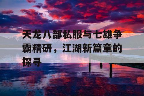 天龙八部私服与七雄争霸精研，江湖新篇章的探寻