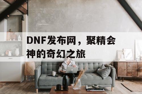 DNF发布网，聚精会神的奇幻之旅