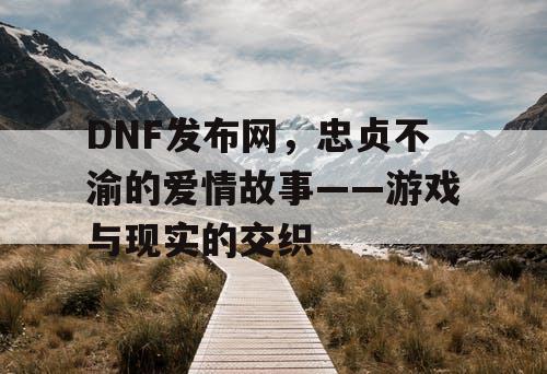 DNF发布网，忠贞不渝的爱情故事——游戏与现实的交织