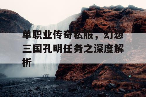 单职业传奇私服，幻想三国孔明任务之深度解析