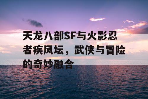 天龙八部SF与火影忍者疾风坛，武侠与冒险的奇妙融合