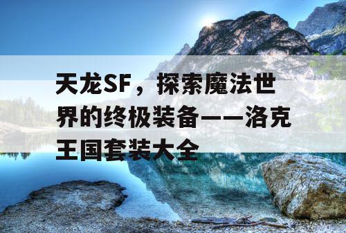 天龙SF，探索魔法世界的终极装备——洛克王国套装大全