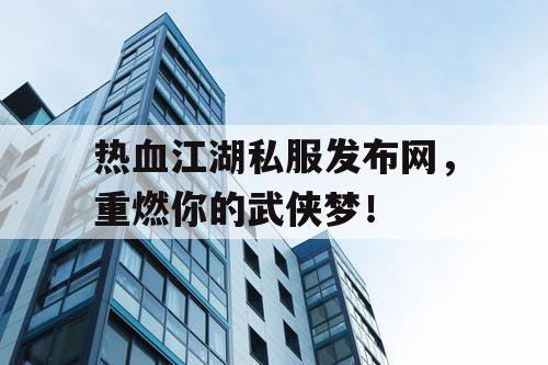 热血江湖私服发布网，重燃你的武侠梦！