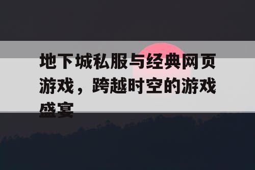 地下城私服与经典网页游戏，跨越时空的游戏盛宴