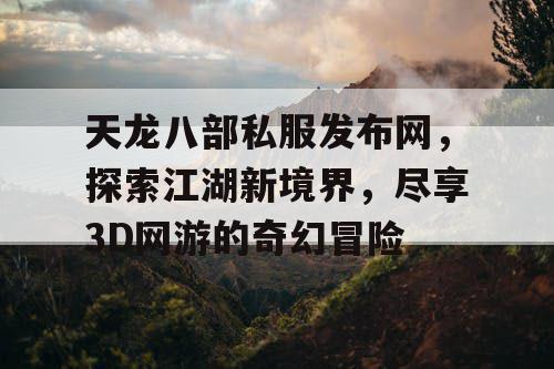 天龙八部私服发布网，探索江湖新境界，尽享3D网游的奇幻冒险