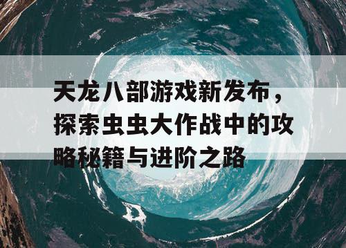 天龙八部游戏新发布，探索虫虫大作战中的攻略秘籍与进阶之路