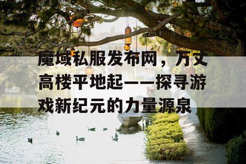 魔域私服发布网，万丈高楼平地起——探寻游戏新纪元的力量源泉