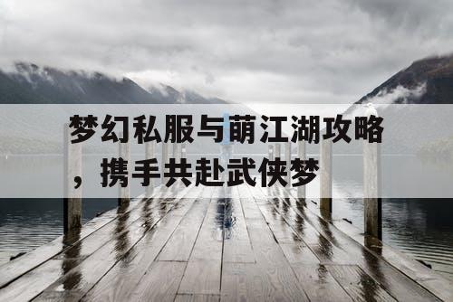 梦幻私服与萌江湖攻略，携手共赴武侠梦