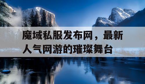 魔域私服发布网，最新人气网游的璀璨舞台
