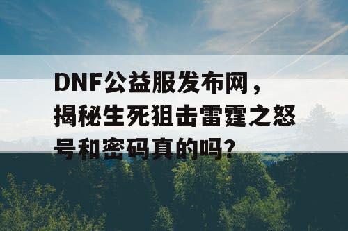 DNF公益服发布网,揭秘生死狙击雷霆之怒号和密码真的吗? DNF公益服发布网,揭秘生死狙击雷霆之怒号和密码真的吗?