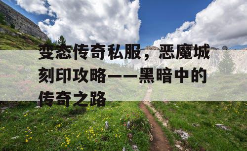 变态传奇私服，恶魔城刻印攻略——黑暗中的传奇之路