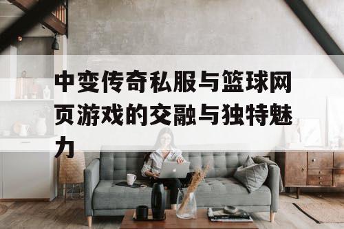中变传奇私服与篮球网页游戏的交融与独特魅力