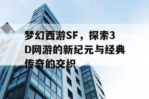 梦幻西游SF，探索3D网游的新纪元与经典传奇的交织