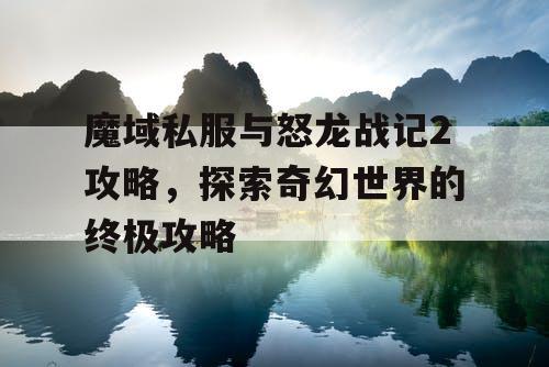 魔域私服与怒龙战记2攻略，探索奇幻世界的终极攻略
