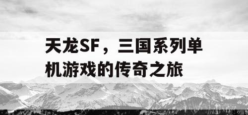 天龙SF，三国系列单机游戏的传奇之旅
