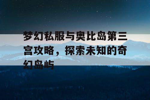 梦幻私服与奥比岛第三宫攻略，探索未知的奇幻岛屿