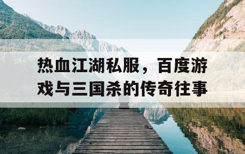 热血江湖私服,百度游戏与三国杀的传奇往事 热血江湖私服,百度游戏与三国杀的传奇往事