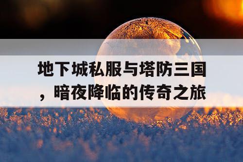 地下城私服与塔防三国,暗夜降临的传奇之旅 地下城私服与塔防三国,暗夜降临的传奇之旅