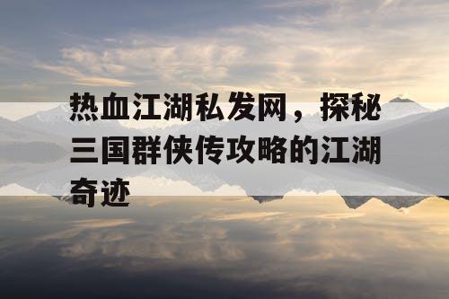 热血江湖私发网，探秘三国群侠传攻略的江湖奇迹