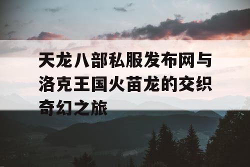 天龙八部私服发布网与洛克王国火苗龙的交织奇幻之旅