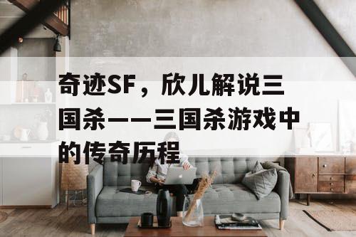 奇迹SF，欣儿解说三国杀——三国杀游戏中的传奇历程