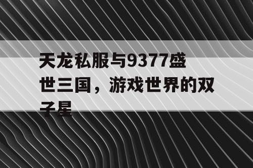 天龙私服与9377盛世三国，游戏世界的双子星
