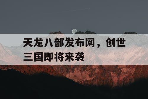 天龙八部发布网，创世三国即将来袭
