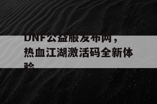 DNF公益服发布网，热血江湖激活码全新体验