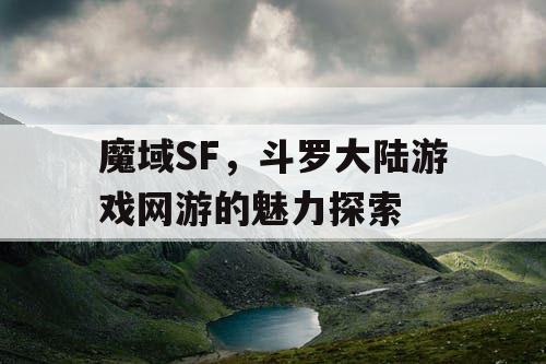 魔域SF,斗罗大陆游戏网游的魅力探索 魔域SF,斗罗大陆游戏网游的魅力探索