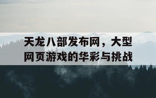 天龙八部发布网，大型网页游戏的华彩与挑战