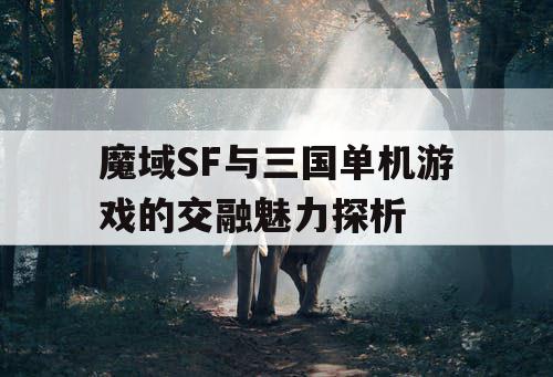 魔域SF与三国单机游戏的交融魅力探析