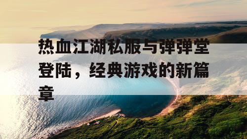 热血江湖私服与弹弹堂登陆，经典游戏的新篇章