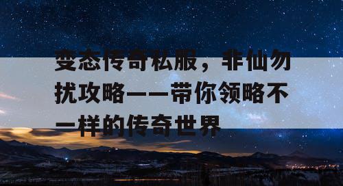 变态传奇私服，非仙勿扰攻略——带你领略不一样的传奇世界